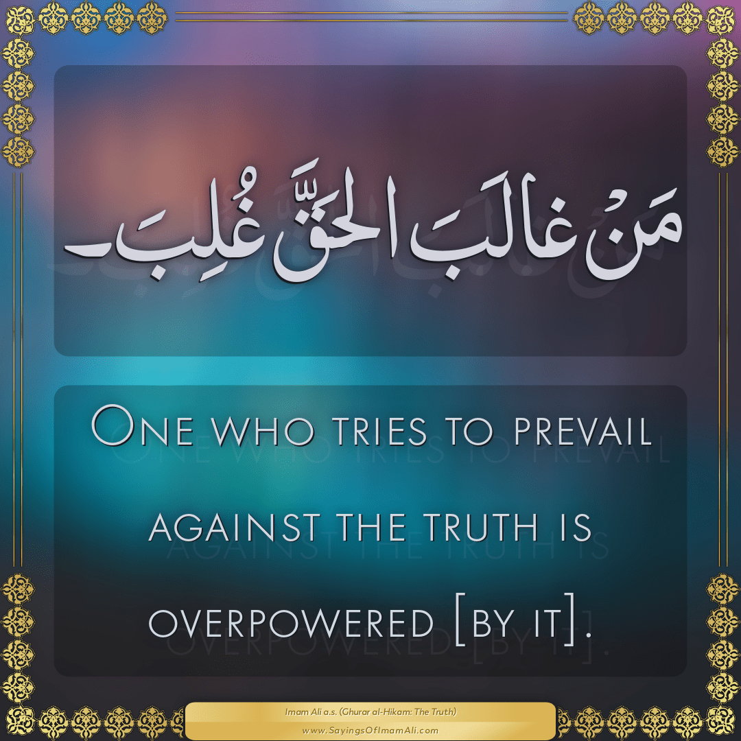 One who tries to prevail against the truth is overpowered [by it].